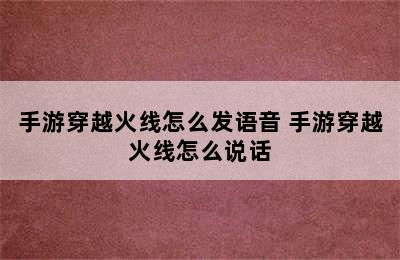 手游穿越火线怎么发语音 手游穿越火线怎么说话